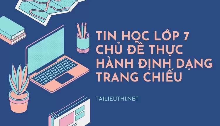 TIN HỌC LỚP 7 CHỦ ĐỀ THỰC HÀNH ĐỊNH DẠNG TRANG CHIẾU