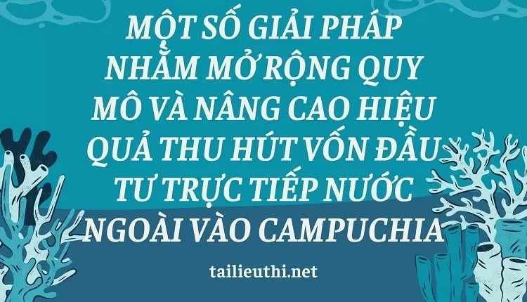 Mở rộng quy mô và nâng cao hiệu quả thu hút vốn đầu tư trực tiếp nước ngoài vào Campuchia