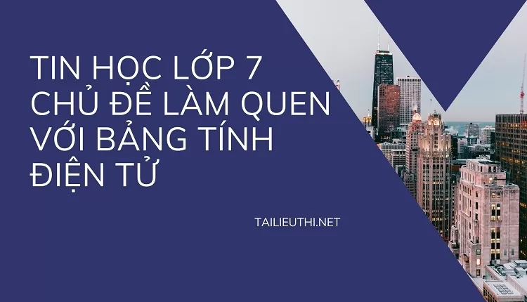 TIN HỌC LỚP 7 CHỦ ĐỀ LÀM QUEN VỚI BẢNG TÍNH ĐIỆN TỬ