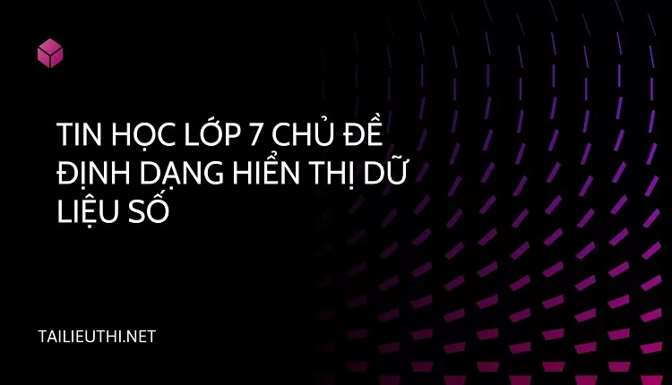 TIN HỌC LỚP 7 CHỦ ĐỀ ĐỊNH DẠNG HIỂN THỊ DỮ LIỆU SỐ