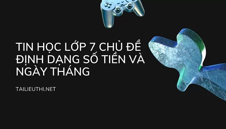 TIN HỌC LỚP 7 CHỦ ĐỀ ĐỊNH DẠNG SỐ TIỀN VÀ NGÀY THÁNG