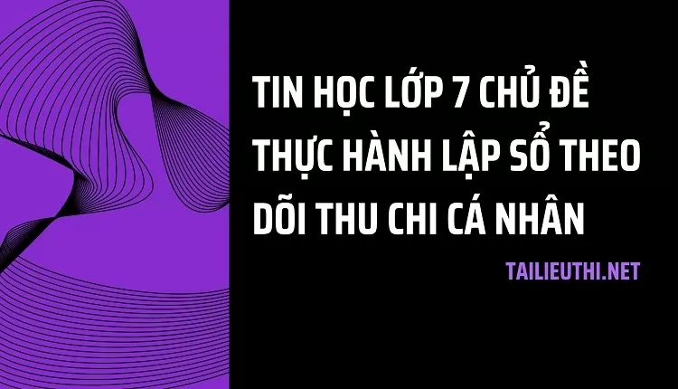 TIN HỌC LỚP 7 CHỦ ĐỀ THỰC HÀNH LẬP SỔ THEO DÕI THU CHI CÁ NHÂN