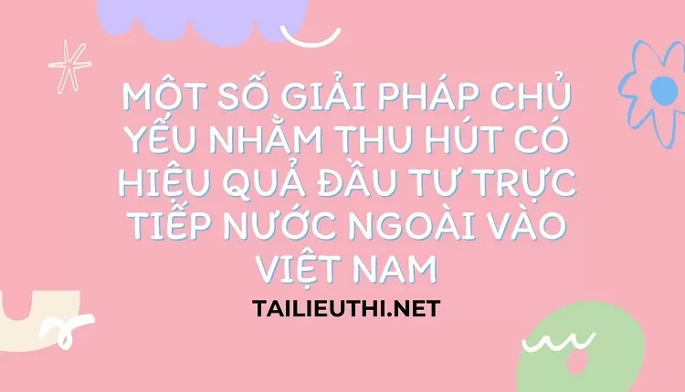 Một số giải pháp chủ yếu nhằm thu hút có hiệu quả đầu tư trực tiếp nước ngoài vào Việt Nam