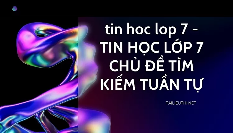 TIN HỌC LỚP 7 CHỦ ĐỀ TÌM KIẾM TUẦN TỰ