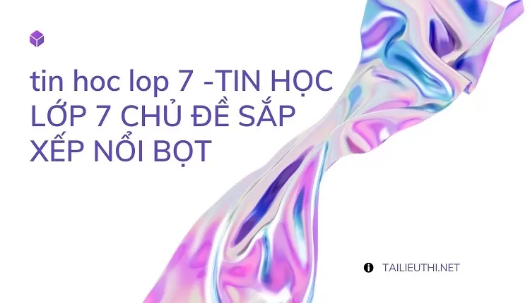 TIN HỌC LỚP 7 CHỦ ĐỀ SẮP XẾP NỔI BỌT