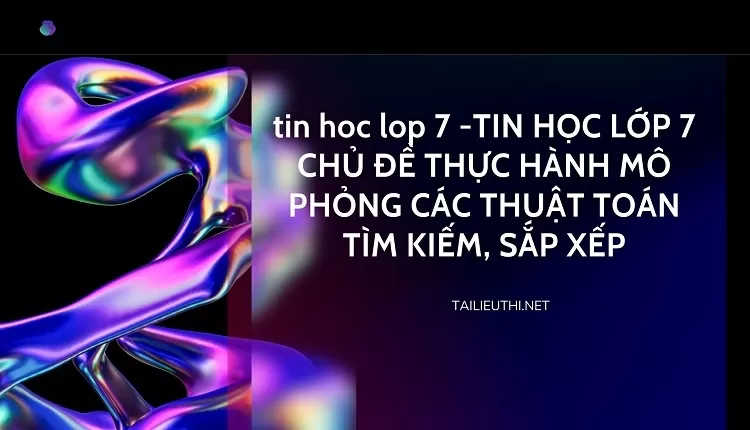 TIN HỌC LỚP 7 CHỦ ĐỀ THỰC HÀNH MÔ PHỎNG CÁC THUẬT TOÁN TÌM KIẾM, SẮP XẾP