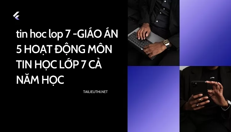 GIÁO ÁN 5 HOẠT ĐỘNG MÔN TIN HỌC LỚP 7 CẢ NĂM HỌC