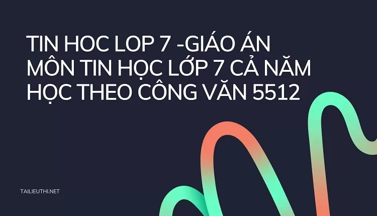 GIÁO ÁN MÔN TIN HỌC LỚP 7 CẢ NĂM HỌC THEO CÔNG VĂN 5512