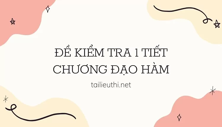 ĐỀ KIỂM TRA 1 TIẾT CHƯƠNG ĐẠO HÀM