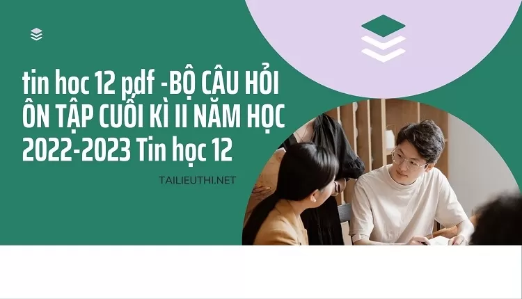 BỘ CÂU HỎI ÔN TẬP CUỐI KÌ II NĂM HỌC 2022-2023 Tin học 12