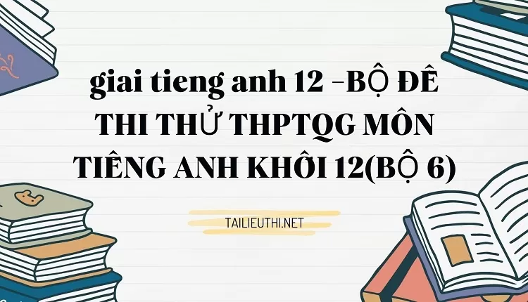 BỘ ĐỀ THI THỬ THPTQG MÔN TIẾNG ANH KHỐI 12(BỘ 6)