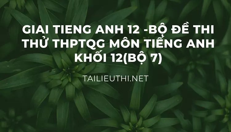 BỘ ĐỀ THI THỬ THPTQG MÔN TIẾNG ANH KHỐI 12(BỘ 7)