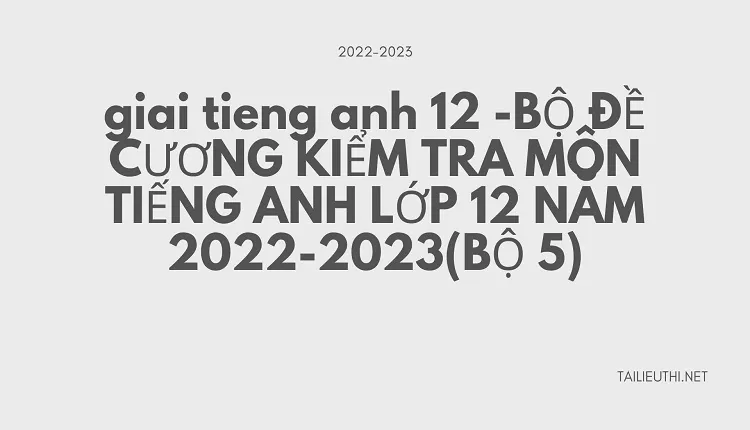 BỘ ĐỀ CƯƠNG KIỂM TRA MÔN TIẾNG ANH LỚP 12 NĂM 2022-2023(BỘ 5)