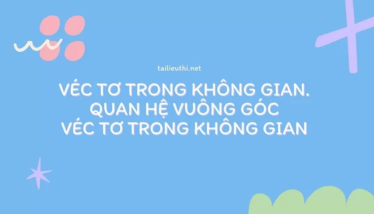 VÉC TƠ TRONG KHÔNG GIAN. QUAN HỆ VUÔNG GÓC VÉC TƠ TRONG KHÔNG GIAN