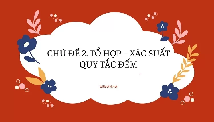 CHỦ ĐỀ 2. TỔ HỢP – XÁC SUẤT QUY TẮC ĐẾM