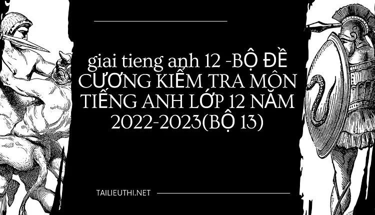 BỘ ĐỀ CƯƠNG KIỂM TRA MÔN TIẾNG ANH LỚP 12 NĂM 2022-2023(BỘ 13)