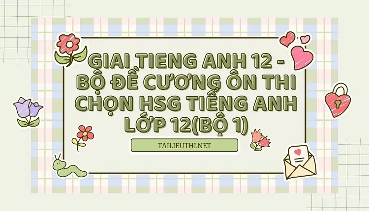 BỘ ĐỀ CƯƠNG ÔN THI CHỌN HSG TIẾNG ANH LỚP 12(BỘ 1)