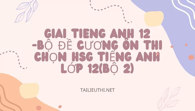 BỘ ĐỀ CƯƠNG ÔN THI CHỌN HSG TIẾNG ANH LỚP 12(BỘ 2)