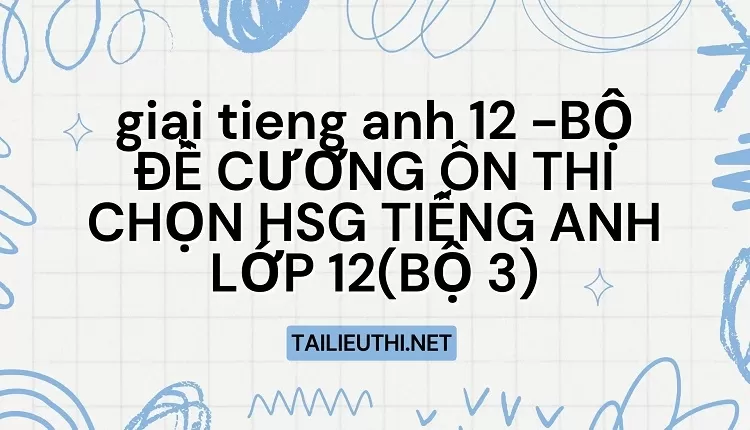 BỘ ĐỀ CƯƠNG ÔN THI CHỌN HSG TIẾNG ANH LỚP 12(BỘ 3)