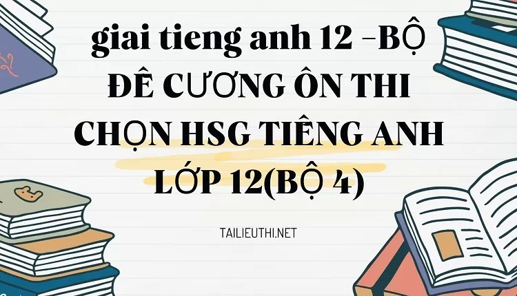 BỘ ĐỀ CƯƠNG ÔN THI CHỌN HSG TIẾNG ANH LỚP 12(BỘ 4)