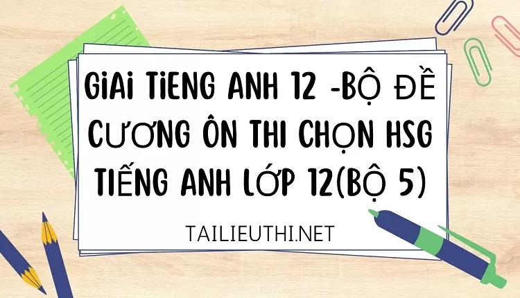 BỘ ĐỀ CƯƠNG ÔN THI CHỌN HSG TIẾNG ANH LỚP 12(BỘ 5)