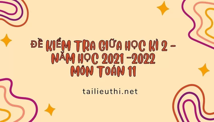 ĐỀ KIỂM TRA GIỮA HỌC KÌ 2 - NĂM HỌC 2021 –2022 MÔN TOÁN 11...