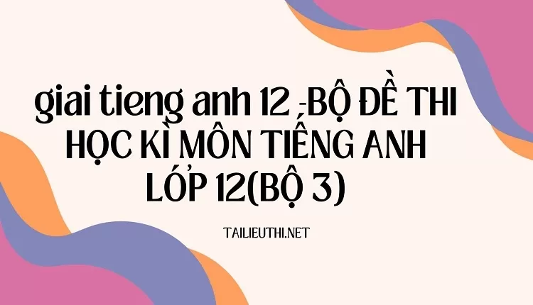 BỘ ĐỀ THI HỌC KÌ MÔN TIẾNG ANH LỚP 12(BỘ 3)