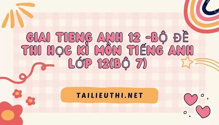 BỘ ĐỀ THI HỌC KÌ MÔN TIẾNG ANH LỚP 12(BỘ 7)