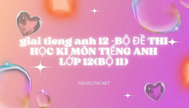 BỘ ĐỀ THI HỌC KÌ MÔN TIẾNG ANH LỚP 12(BỘ 11)