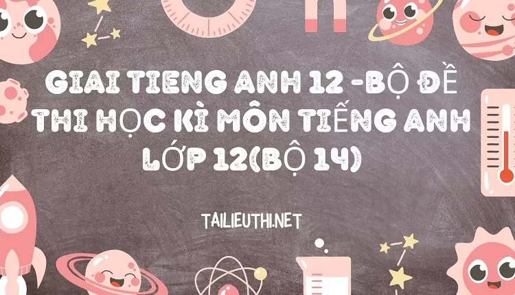 BỘ ĐỀ THI HỌC KÌ MÔN TIẾNG ANH LỚP 12(BỘ 14)