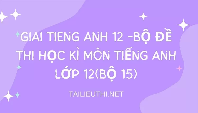 BỘ ĐỀ THI HỌC KÌ MÔN TIẾNG ANH LỚP 12(BỘ 15)