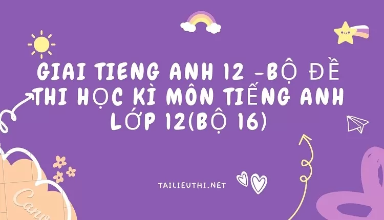 BỘ ĐỀ THI HỌC KÌ MÔN TIẾNG ANH LỚP 12(BỘ 16)