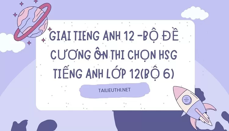 BỘ ĐỀ CƯƠNG ÔN THI CHỌN HSG TIẾNG ANH LỚP 12(BỘ 6)