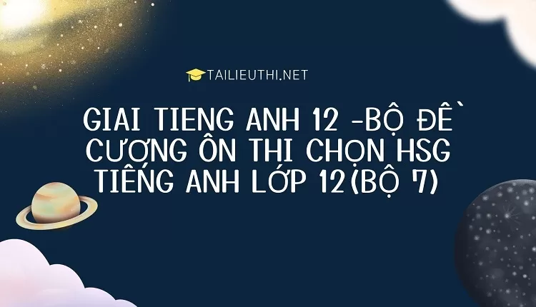 BỘ ĐỀ CƯƠNG ÔN THI CHỌN HSG TIẾNG ANH LỚP 12(BỘ 7)