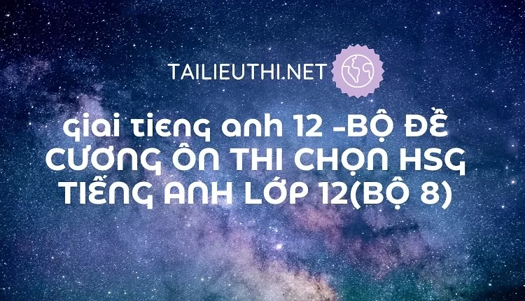 BỘ ĐỀ CƯƠNG ÔN THI CHỌN HSG TIẾNG ANH LỚP 12(BỘ 8)