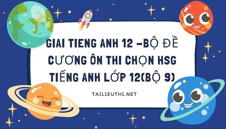 giai tieng anh 12 -BỘ ĐỀ CƯƠNG ÔN THI CHỌN HSG TIẾNG ANH LỚP 12(BỘ 9)