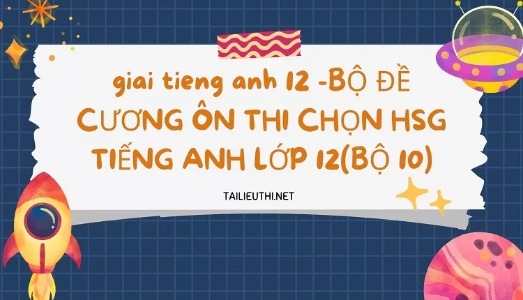 BỘ ĐỀ CƯƠNG ÔN THI CHỌN HSG TIẾNG ANH LỚP 12(BỘ 10)