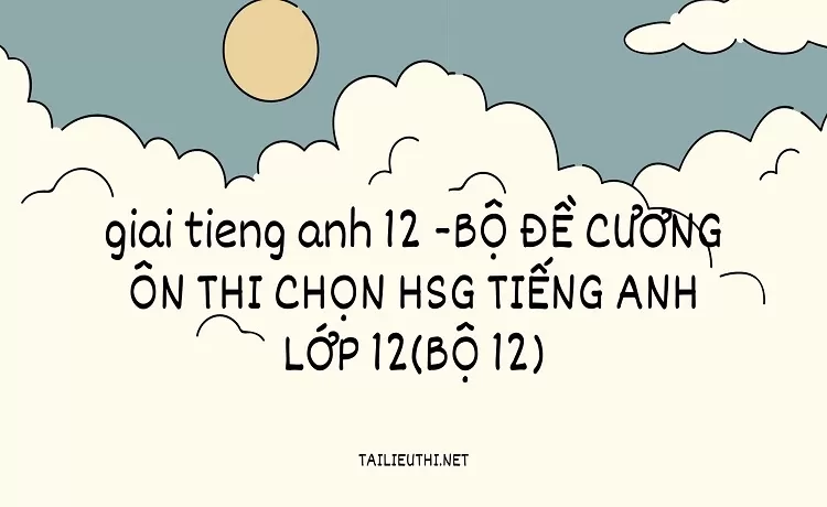 BỘ ĐỀ CƯƠNG ÔN THI CHỌN HSG TIẾNG ANH LỚP 12(BỘ 12)