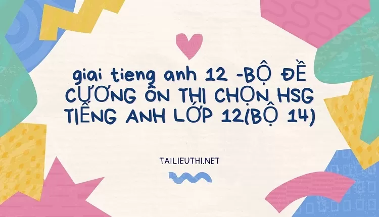 BỘ ĐỀ CƯƠNG ÔN THI CHỌN HSG TIẾNG ANH LỚP 12(BỘ 14)