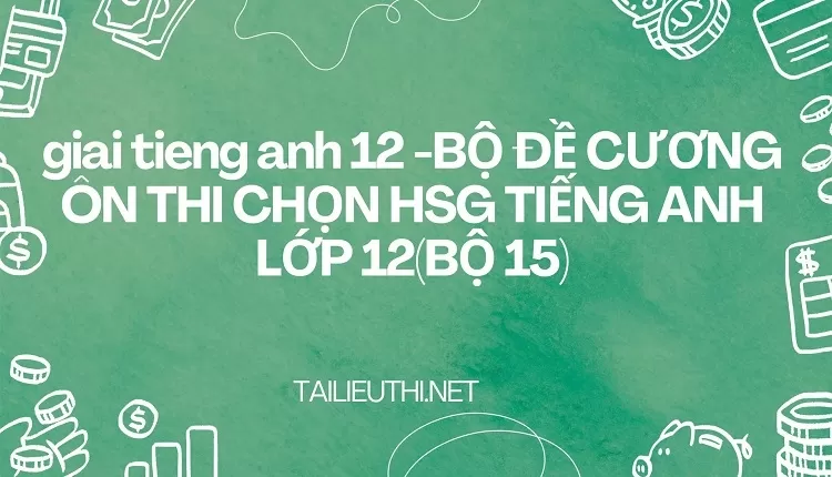 BỘ ĐỀ CƯƠNG ÔN THI CHỌN HSG TIẾNG ANH LỚP 12(BỘ 15)