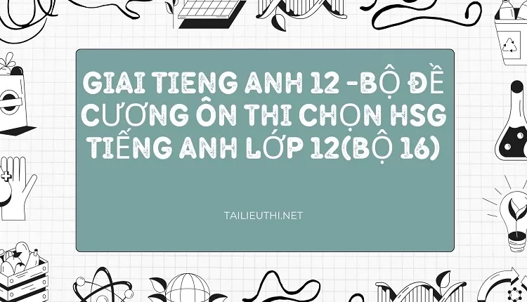 BỘ ĐỀ CƯƠNG ÔN THI CHỌN HSG TIẾNG ANH LỚP 12(BỘ 16)