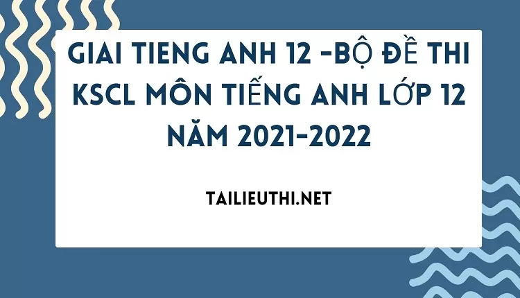 BỘ ĐỀ THI KSCL MÔN TIẾNG ANH LỚP 12 NĂM 2021-2022