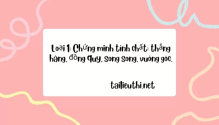 Chứng minh tính chất: thẳng hàng, đồng quy, song song, vuông góc.