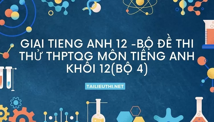 BỘ ĐỀ THI THỬ THPTQG MÔN TIẾNG ANH KHỐI 12(BỘ 4)