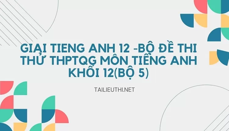 BỘ ĐỀ THI THỬ THPTQG MÔN TIẾNG ANH KHỐI 12(BỘ 5)