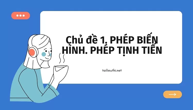 Chủ đề 1. PHÉP BIẾN HÌNH. PHÉP TỊNH TIẾN (đề ôn tập và tham khảo )