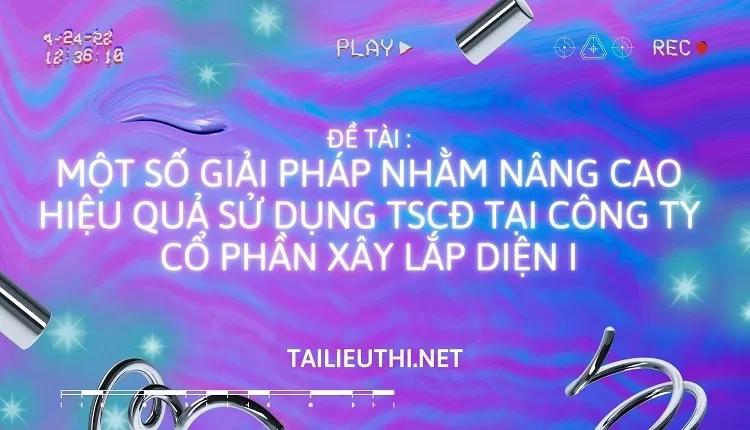 NÂNG CAO HIỆU QUẢ SỬ DỤNG TSCĐ TẠI CôNG TY Cổ PHẦN XÂY LẮP DIỆN I,,..