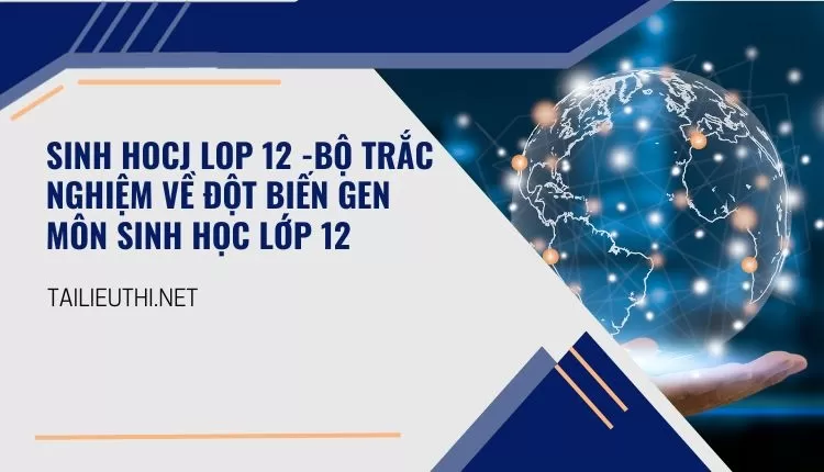 BỘ TRẮC NGHIỆM VỀ ĐỘT BIẾN GEN MÔN SINH HỌC LỚP 12