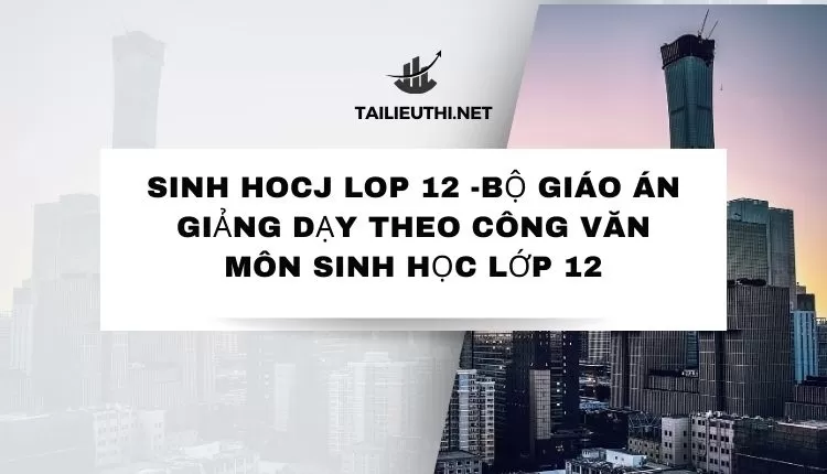 BỘ GIÁO ÁN GIẢNG DẠY THEO CÔNG VĂN MÔN SINH HỌC LỚP 12