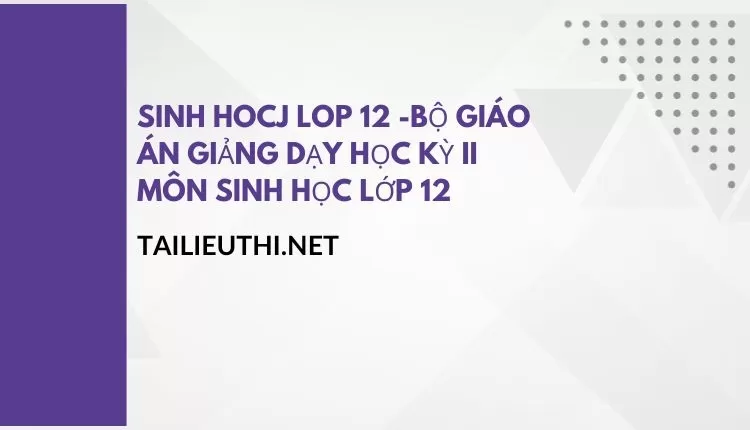 BỘ GIÁO ÁN GIẢNG DẠY HỌC KỲ II MÔN SINH HỌC LỚP 12